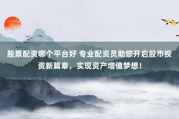 股票配资哪个平台好 专业配资员助您开启股市投资新篇章，实现资产增值梦想！