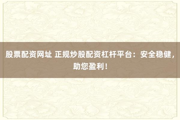 股票配资网址 正规炒股配资杠杆平台：安全稳健，助您盈利！