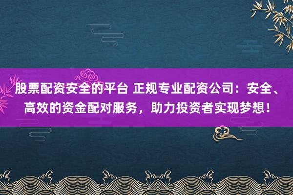 股票配资安全的平台 正规专业配资公司：安全、高效的资金配对服务，助力投资者实现梦想！