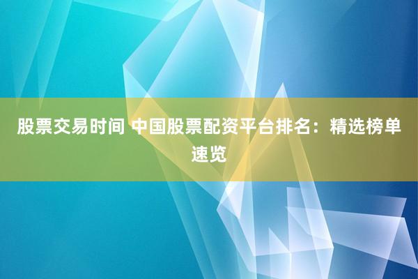 股票交易时间 中国股票配资平台排名：精选榜单速览