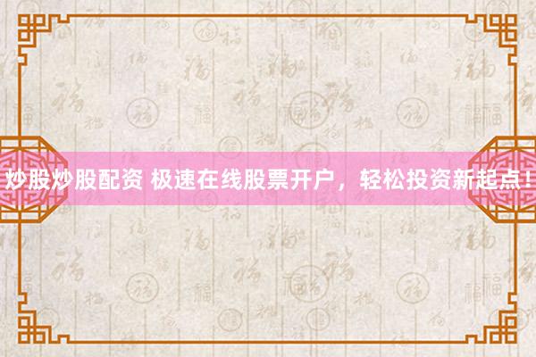 炒股炒股配资 极速在线股票开户，轻松投资新起点！