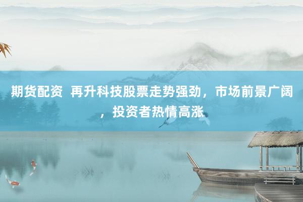 期货配资  再升科技股票走势强劲，市场前景广阔，投资者热情高涨