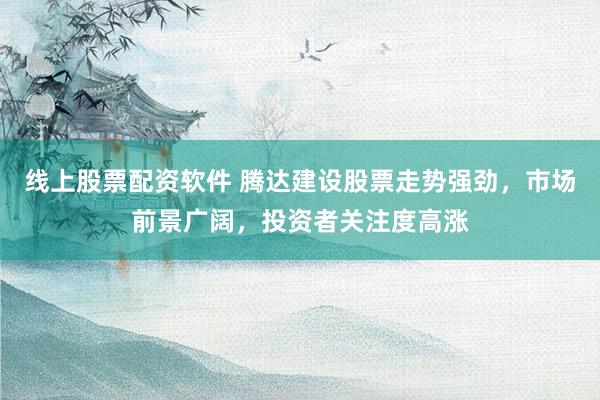 线上股票配资软件 腾达建设股票走势强劲，市场前景广阔，投资者关注度高涨