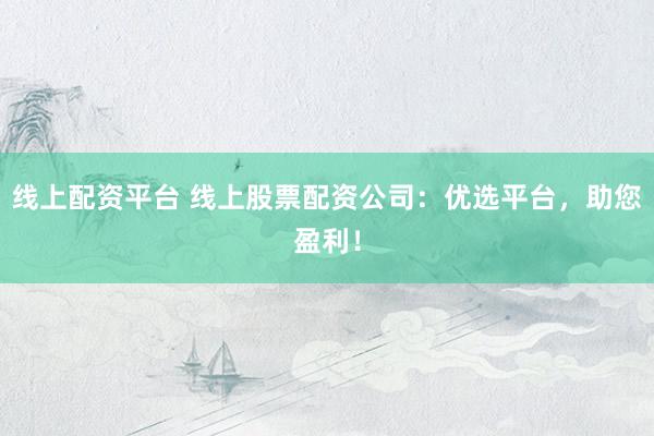 线上配资平台 线上股票配资公司：优选平台，助您盈利！
