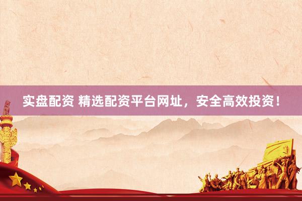 实盘配资 精选配资平台网址，安全高效投资！