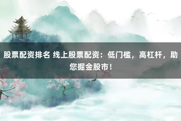 股票配资排名 线上股票配资：低门槛，高杠杆，助您掘金股市！