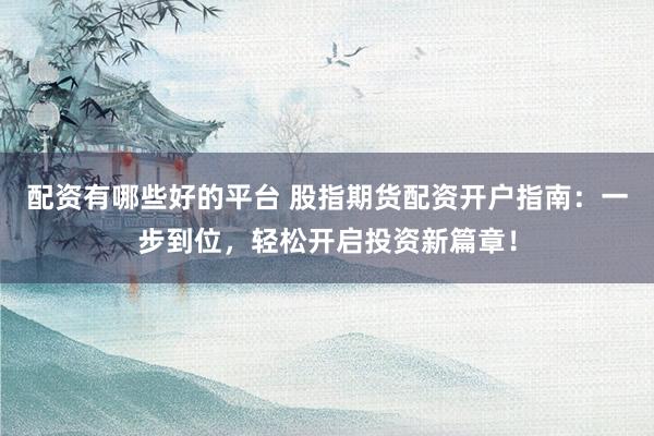 配资有哪些好的平台 股指期货配资开户指南：一步到位，轻松开启投资新篇章！