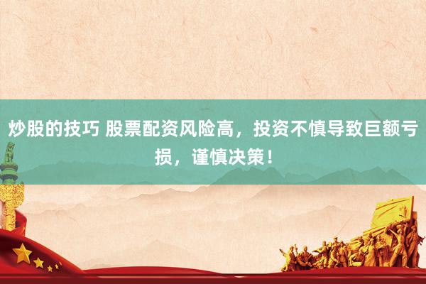 炒股的技巧 股票配资风险高，投资不慎导致巨额亏损，谨慎决策！