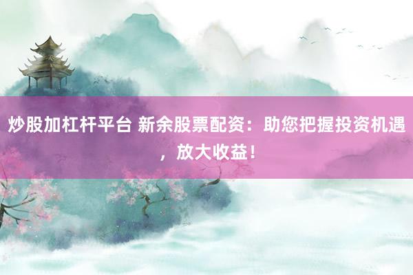 炒股加杠杆平台 新余股票配资：助您把握投资机遇，放大收益！