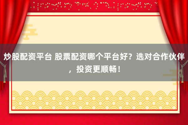 炒股配资平台 股票配资哪个平台好？选对合作伙伴，投资更顺畅！
