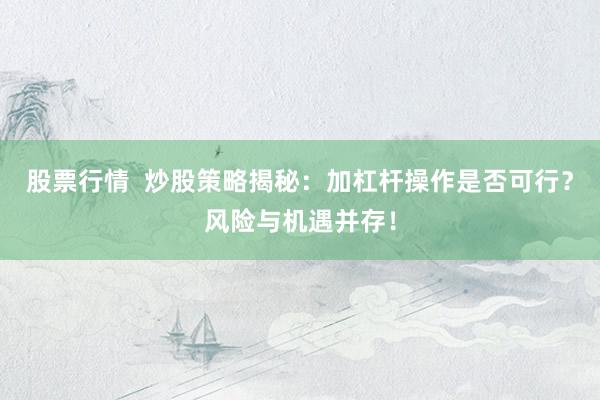 股票行情  炒股策略揭秘：加杠杆操作是否可行？风险与机遇并存！