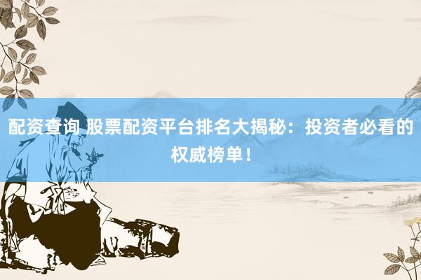 配资查询 股票配资平台排名大揭秘：投资者必看的权威榜单！