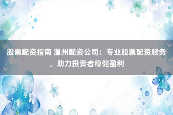 股票配资指南 温州配资公司：专业股票配资服务，助力投资者稳健盈利