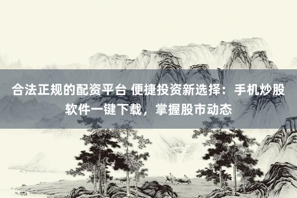 合法正规的配资平台 便捷投资新选择：手机炒股软件一键下载，掌握股市动态