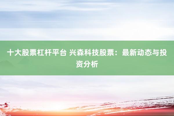十大股票杠杆平台 兴森科技股票：最新动态与投资分析