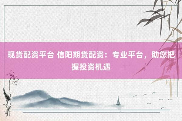 现货配资平台 信阳期货配资：专业平台，助您把握投资机遇