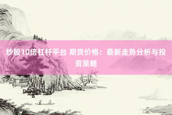炒股10倍杠杆平台 期货价格：最新走势分析与投资策略