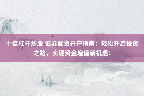 十倍杠杆炒股 证券配资开户指南：轻松开启投资之路，实现资金增值新机遇！