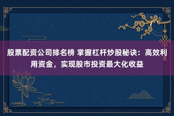 股票配资公司排名榜 掌握杠杆炒股秘诀：高效利用资金，实现股市投资最大化收益