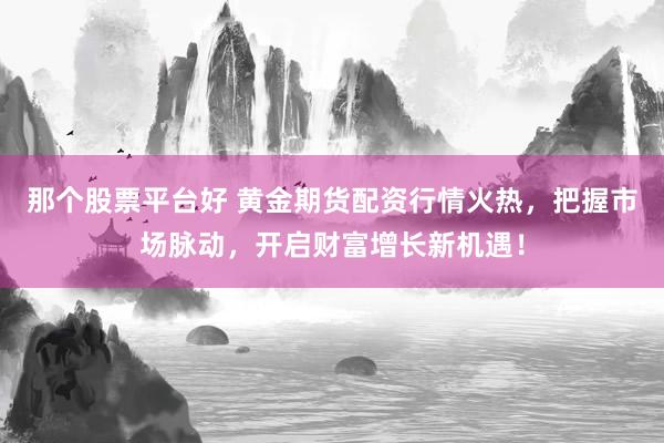 那个股票平台好 黄金期货配资行情火热，把握市场脉动，开启财富增长新机遇！