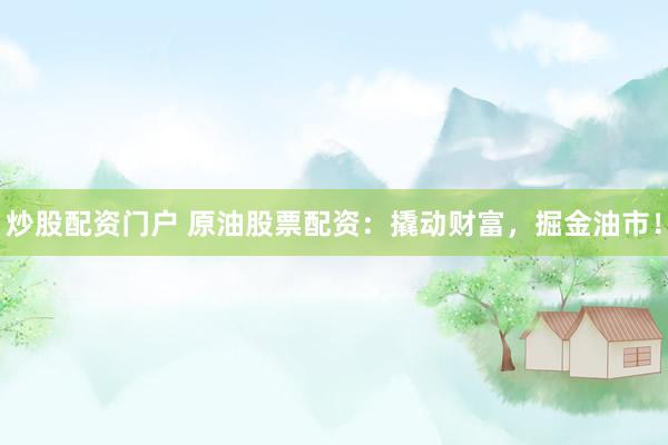 炒股配资门户 原油股票配资：撬动财富，掘金油市！