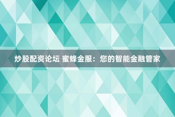 炒股配资论坛 蜜蜂金服：您的智能金融管家