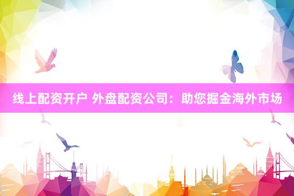 线上配资开户 外盘配资公司：助您掘金海外市场