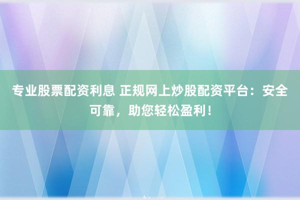 专业股票配资利息 正规网上炒股配资平台：安全可靠，助您轻松盈利！