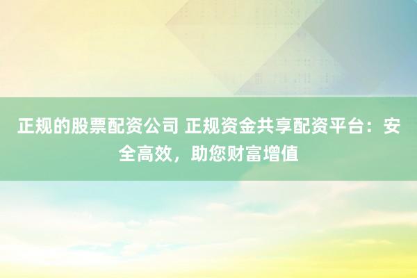 正规的股票配资公司 正规资金共享配资平台：安全高效，助您财富增值