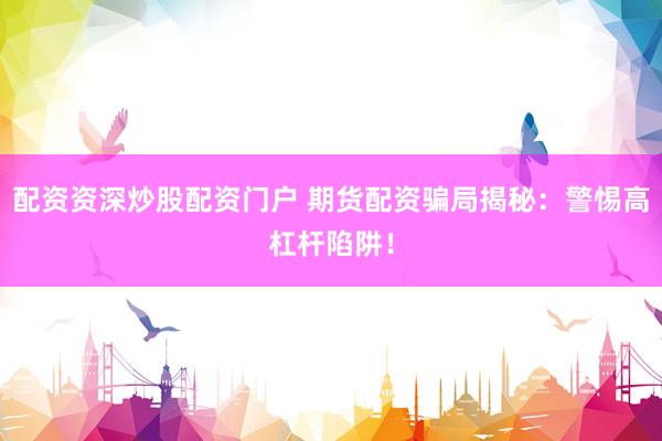 配资资深炒股配资门户 期货配资骗局揭秘：警惕高杠杆陷阱！
