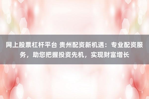 网上股票杠杆平台 贵州配资新机遇：专业配资服务，助您把握投资先机，实现财富增长