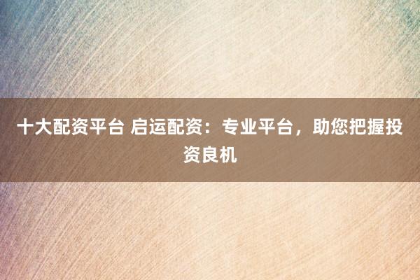 十大配资平台 启运配资：专业平台，助您把握投资良机