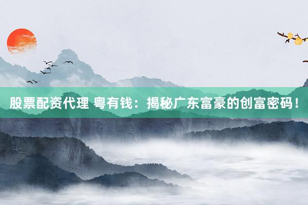 股票配资代理 粤有钱：揭秘广东富豪的创富密码！