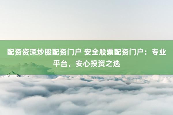 配资资深炒股配资门户 安全股票配资门户：专业平台，安心投资之选