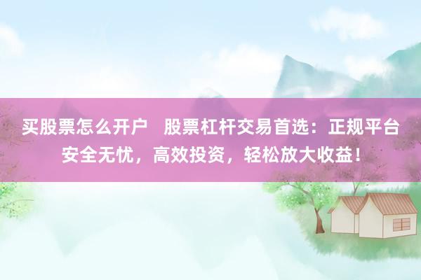 买股票怎么开户   股票杠杆交易首选：正规平台安全无忧，高效投资，轻松放大收益！