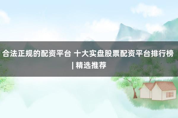 合法正规的配资平台 十大实盘股票配资平台排行榜 | 精选推荐