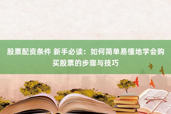股票配资条件 新手必读：如何简单易懂地学会购买股票的步骤与技巧