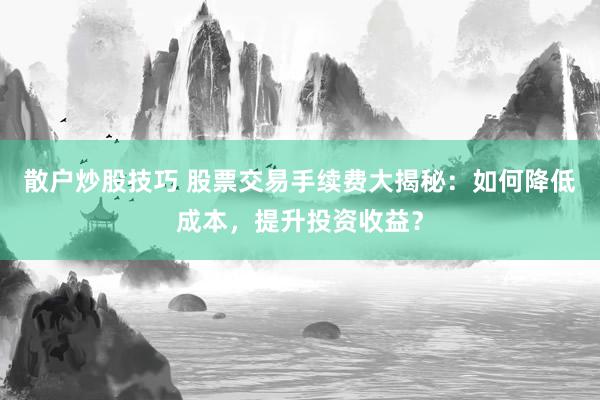 散户炒股技巧 股票交易手续费大揭秘：如何降低成本，提升投资收益？