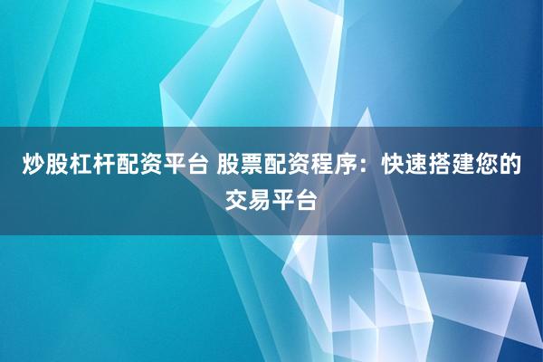 炒股杠杆配资平台 股票配资程序：快速搭建您的交易平台