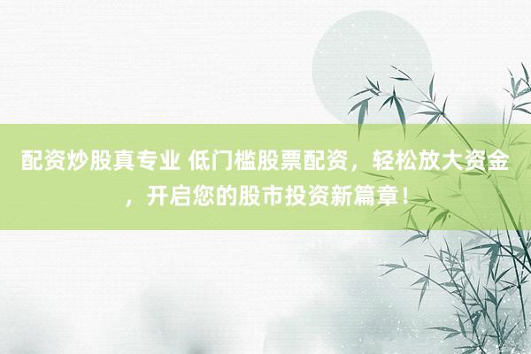 配资炒股真专业 低门槛股票配资，轻松放大资金，开启您的股市投资新篇章！