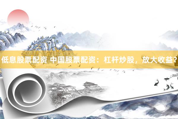 低息股票配资 中国股票配资：杠杆炒股，放大收益？