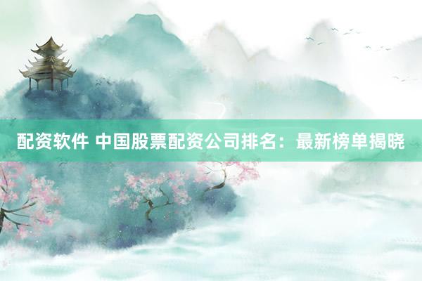 配资软件 中国股票配资公司排名：最新榜单揭晓