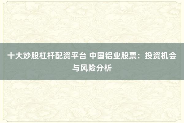 十大炒股杠杆配资平台 中国铝业股票：投资机会与风险分析