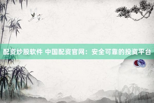 配资炒股软件 中国配资官网：安全可靠的投资平台