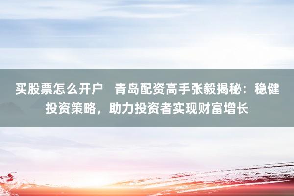 买股票怎么开户   青岛配资高手张毅揭秘：稳健投资策略，助力投资者实现财富增长