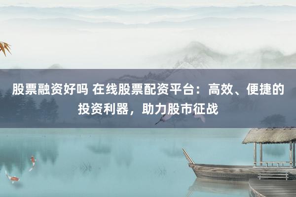 股票融资好吗 在线股票配资平台：高效、便捷的投资利器，助力股市征战