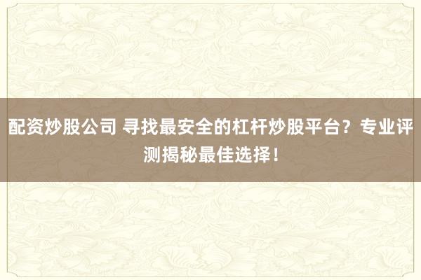 配资炒股公司 寻找最安全的杠杆炒股平台？专业评测揭秘最佳选择！