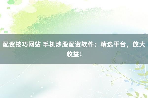 配资技巧网站 手机炒股配资软件：精选平台，放大收益！