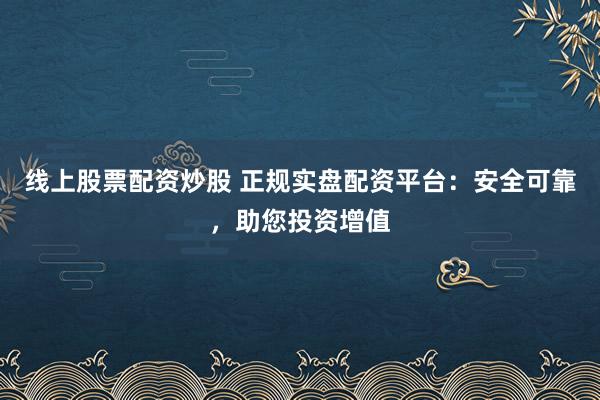 线上股票配资炒股 正规实盘配资平台：安全可靠，助您投资增值