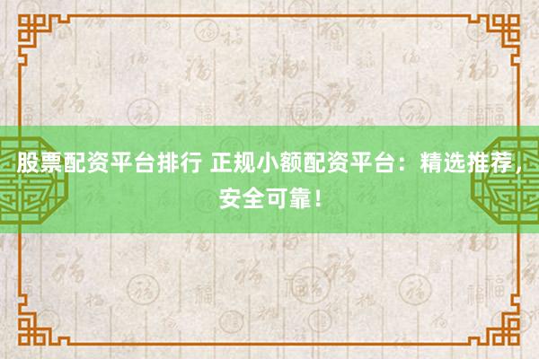 股票配资平台排行 正规小额配资平台：精选推荐，安全可靠！